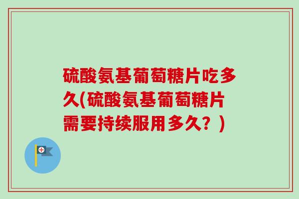硫酸氨基葡萄糖片吃多久(硫酸氨基葡萄糖片需要持续服用多久？)
