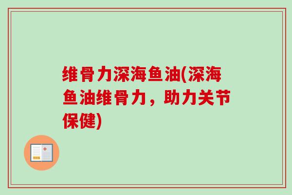 维骨力深海鱼油(深海鱼油维骨力，助力关节保健)