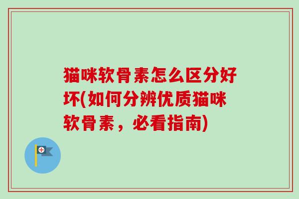猫咪软骨素怎么区分好坏(如何分辨优质猫咪软骨素，必看指南)