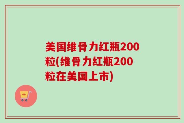 美国维骨力红瓶200粒(维骨力红瓶200粒在美国上市)