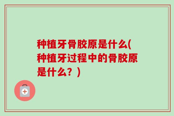 种植牙骨胶原是什么(种植牙过程中的骨胶原是什么？)