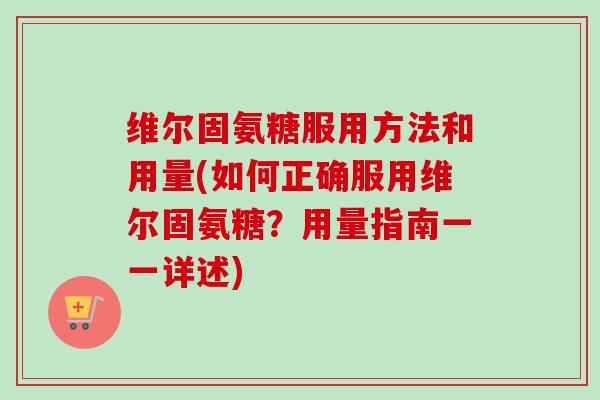 维尔固氨糖服用方法和用量(如何正确服用维尔固氨糖？用量指南一一详述)
