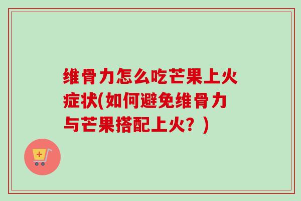 维骨力怎么吃芒果上火症状(如何避免维骨力与芒果搭配上火？)