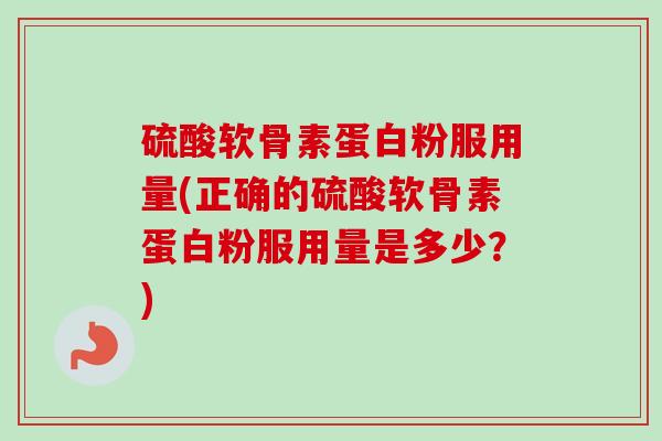 硫酸软骨素蛋白粉服用量(正确的硫酸软骨素蛋白粉服用量是多少？)