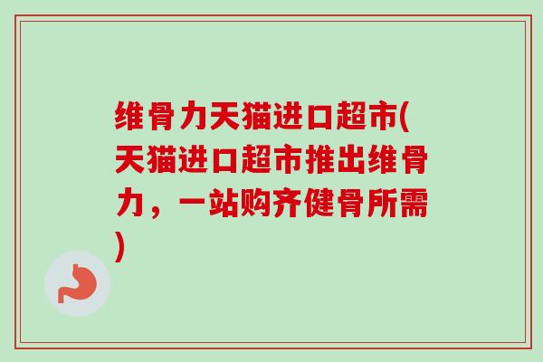维骨力天猫进口超市(天猫进口超市推出维骨力，一站购齐健骨所需)