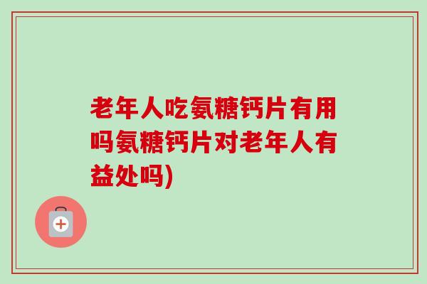 老年人吃氨糖钙片有用吗氨糖钙片对老年人有益处吗)