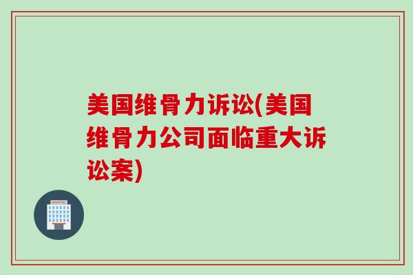 美国维骨力诉讼(美国维骨力公司面临重大诉讼案)