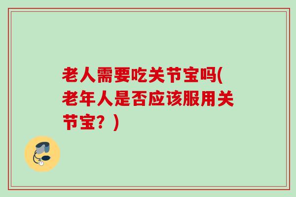 老人需要吃关节宝吗(老年人是否应该服用关节宝？)