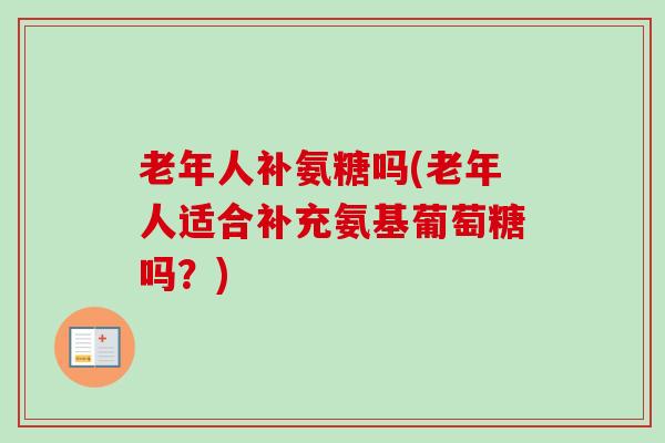 老年人补氨糖吗(老年人适合补充氨基葡萄糖吗？)