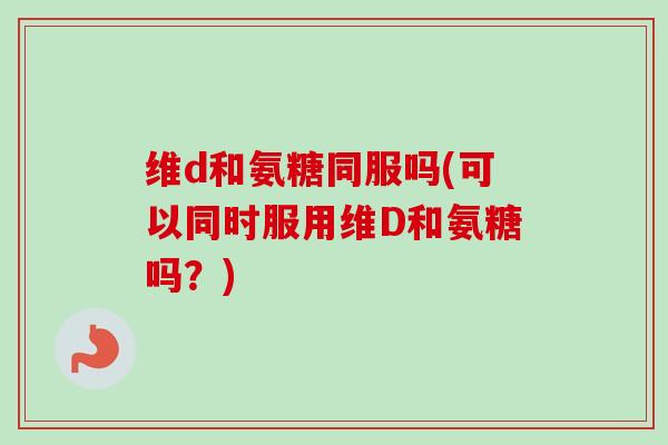 维d和氨糖同服吗(可以同时服用维D和氨糖吗？)