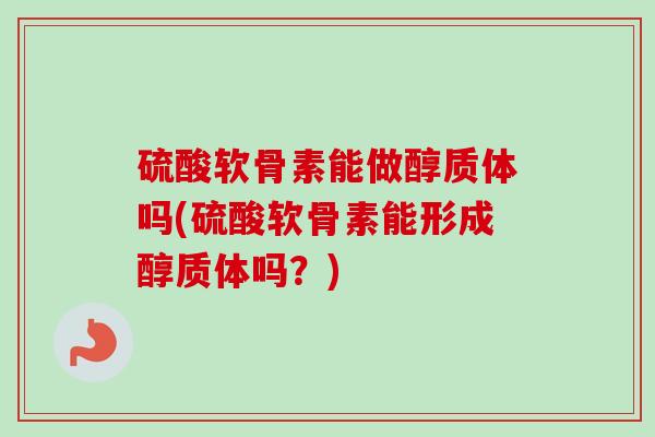 硫酸软骨素能做醇质体吗(硫酸软骨素能形成醇质体吗？)