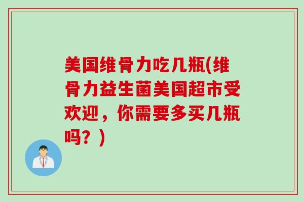 美国维骨力吃几瓶(维骨力益生菌美国超市受欢迎，你需要多买几瓶吗？)