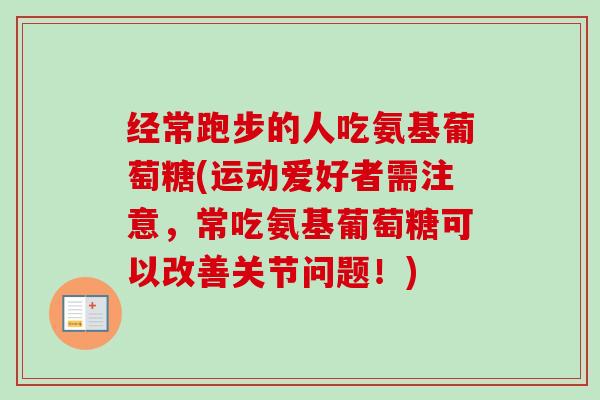 经常跑步的人吃氨基葡萄糖(运动爱好者需注意，常吃氨基葡萄糖可以改善关节问题！)