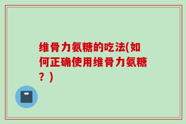维骨力氨糖的吃法(如何正确使用维骨力氨糖？)
