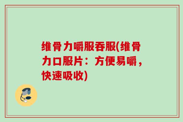 维骨力嚼服吞服(维骨力口服片：方便易嚼，快速吸收)