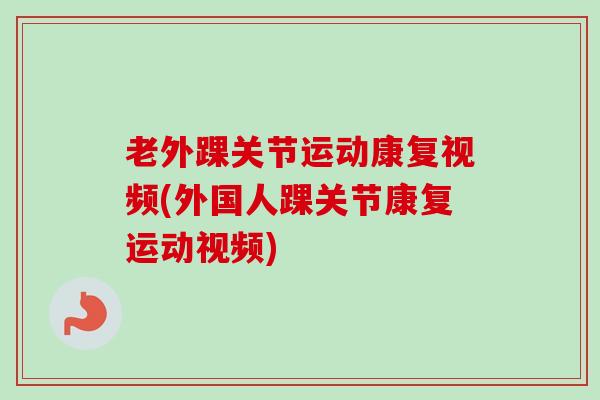 老外踝关节运动康复视频(外国人踝关节康复运动视频) 老外踝关节运动康复视频(外国人踝关节康复运动视频)
