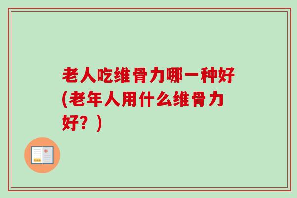 老人吃维骨力哪一种好(老年人用什么维骨力好？)