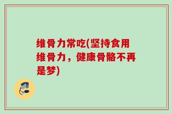 维骨力常吃(坚持食用维骨力，健康骨骼不再是梦)