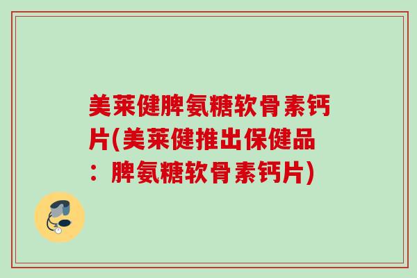 美莱健脾氨糖软骨素钙片(美莱健推出保健品：脾氨糖软骨素钙片)