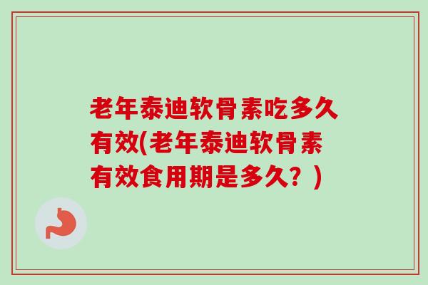 老年泰迪软骨素吃多久有效(老年泰迪软骨素有效食用期是多久？)