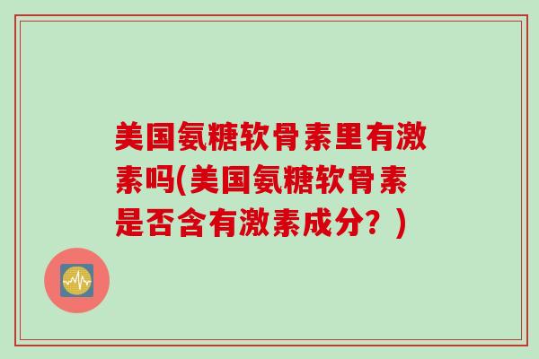 美国氨糖软骨素里有激素吗(美国氨糖软骨素是否含有激素成分？)