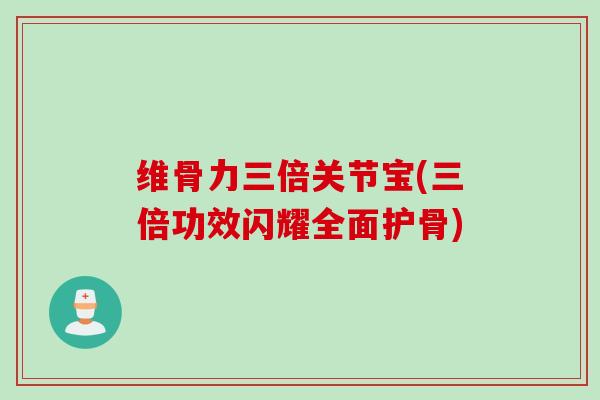 维骨力三倍关节宝(三倍功效闪耀全面护骨)