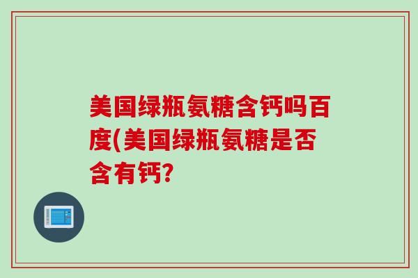 美国绿瓶氨糖含钙吗百度(美国绿瓶氨糖是否含有钙？