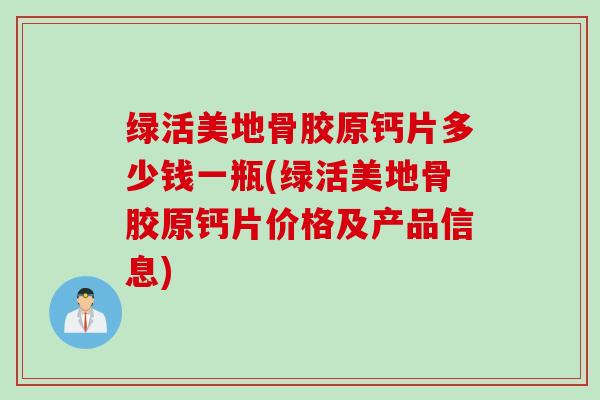 绿活美地骨胶原钙片多少钱一瓶(绿活美地骨胶原钙片价格及产品信息)