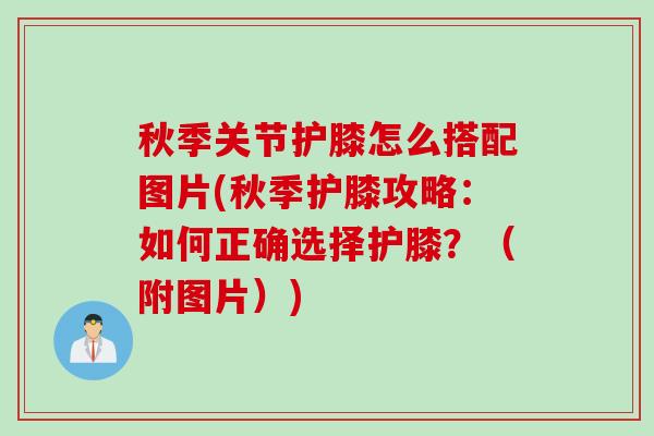 秋季关节护膝怎么搭配图片(秋季护膝攻略：如何正确选择护膝？（附图片）)