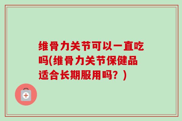 维骨力关节可以一直吃吗(维骨力关节保健品适合长期服用吗？)