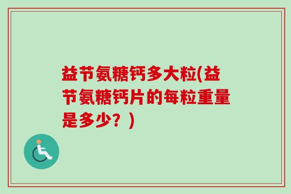 益节氨糖钙多大粒(益节氨糖钙片的每粒重量是多少？)