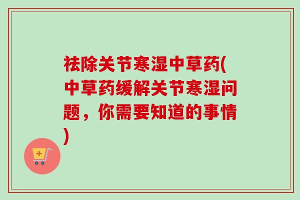 祛除关节寒湿中草药(中草药缓解关节寒湿问题，你需要知道的事情)