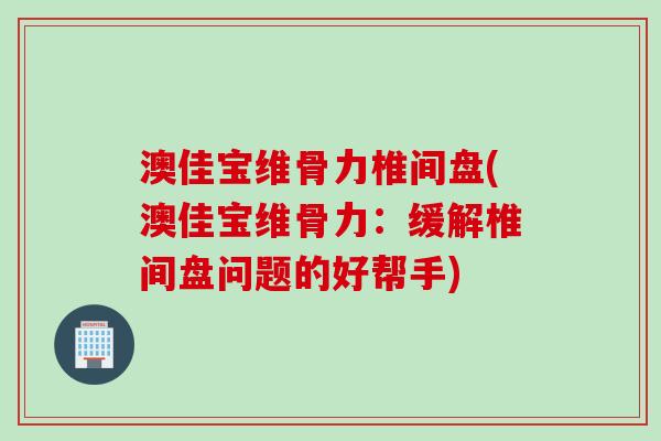 澳佳宝维骨力椎间盘(澳佳宝维骨力：缓解椎间盘问题的好帮手)