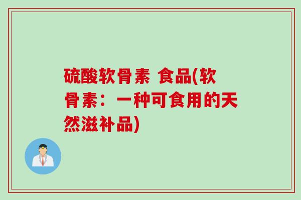 硫酸软骨素 食品(软骨素：一种可食用的天然滋补品)