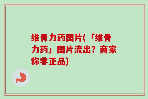 维骨力药图片(「维骨力药」图片流出？商家称非正品)