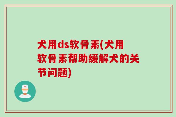 犬用ds软骨素(犬用软骨素帮助缓解犬的关节问题)