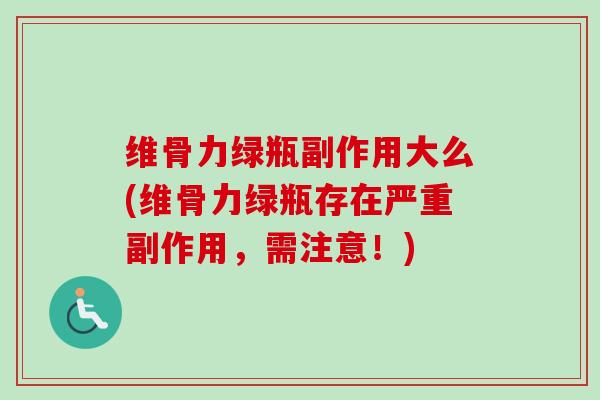 维骨力绿瓶副作用大么(维骨力绿瓶存在严重副作用，需注意！)