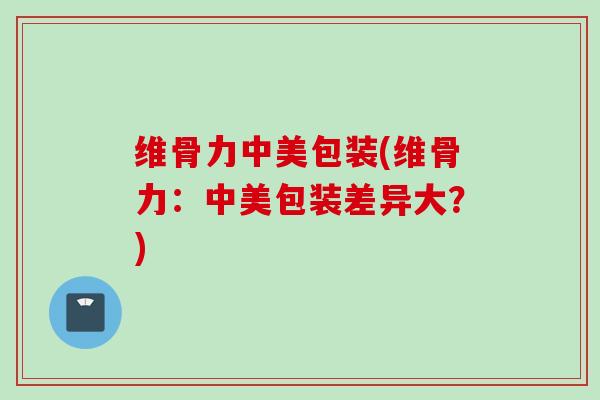 维骨力中美包装(维骨力：中美包装差异大？)