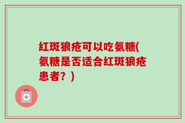 红斑狼疮可以吃氨糖(氨糖是否适合红斑狼疮患者？)