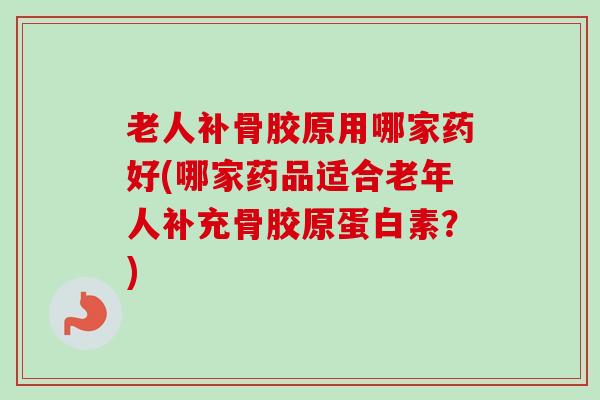 老人补骨胶原用哪家药好(哪家药品适合老年人补充骨胶原蛋白素？)