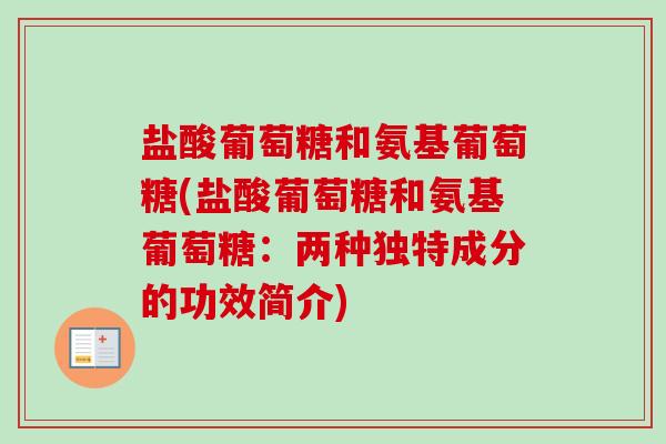 盐酸葡萄糖和氨基葡萄糖(盐酸葡萄糖和氨基葡萄糖：两种独特成分的功效简介)