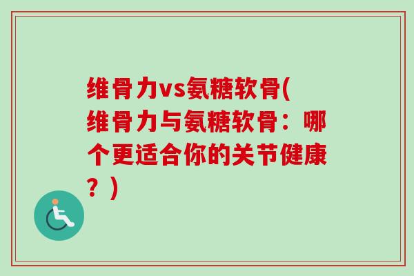 维骨力vs氨糖软骨(维骨力与氨糖软骨：哪个更适合你的关节健康？)