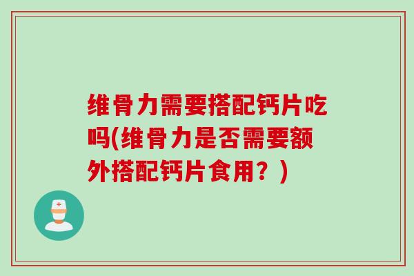 维骨力需要搭配钙片吃吗(维骨力是否需要额外搭配钙片食用？)