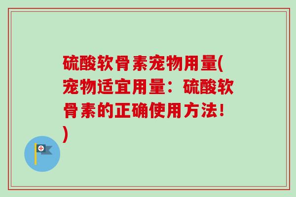 硫酸软骨素宠物用量(宠物适宜用量：硫酸软骨素的正确使用方法！)