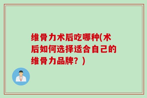维骨力术后吃哪种(术后如何选择适合自己的维骨力品牌？)