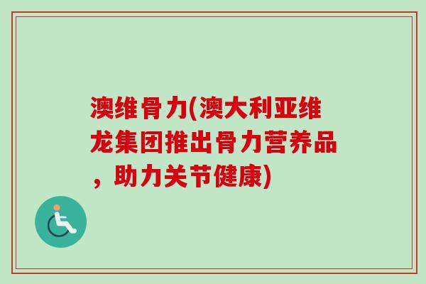 澳维骨力(澳大利亚维龙集团推出骨力营养品，助力关节健康)