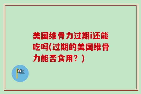 美国维骨力过期i还能吃吗(过期的美国维骨力能否食用？)