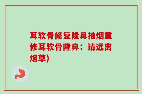 耳软骨修复隆鼻抽烟重修耳软骨隆鼻：请远离烟草)