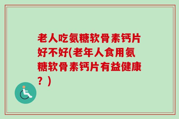老人吃氨糖软骨素钙片好不好(老年人食用氨糖软骨素钙片有益健康？)
