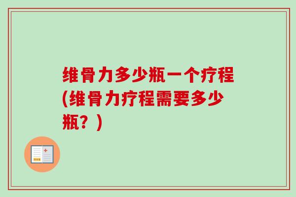 维骨力多少瓶一个疗程(维骨力疗程需要多少瓶？)